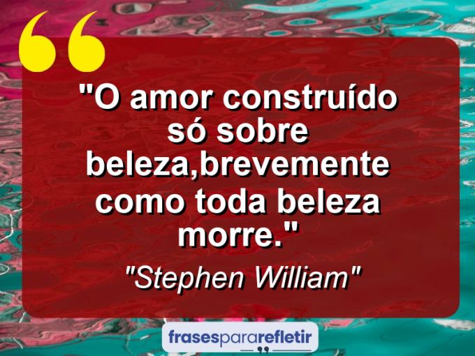 Frases de Amor: mensagens românticas e apaixonantes - “O amor construído só sobre beleza,brevemente como toda beleza morre.”