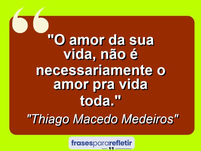 Frases de Amor: mensagens românticas e apaixonantes - “O amor da sua vida, não é necessariamente o amor pra vida toda.”