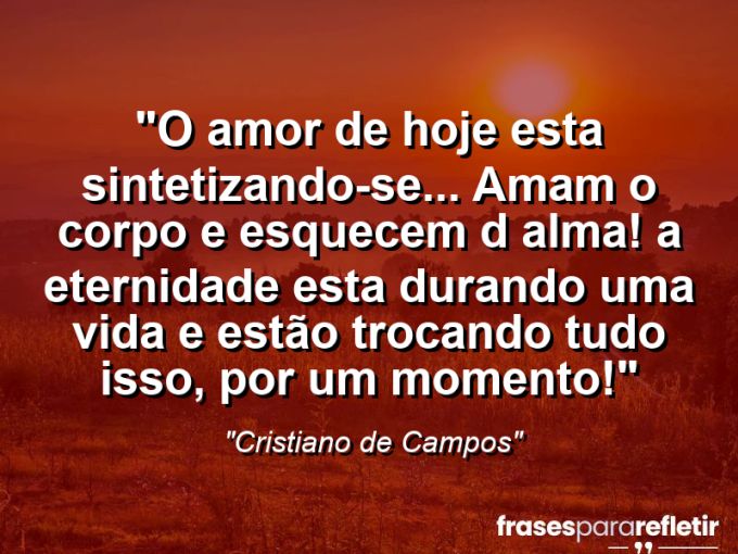 Frases de Amor: mensagens românticas e apaixonantes - “O Amor de hoje esta sintetizando-se… amam o corpo e esquecem d alma! A eternidade esta durando uma vida e estão trocando tudo isso, por um momento!”