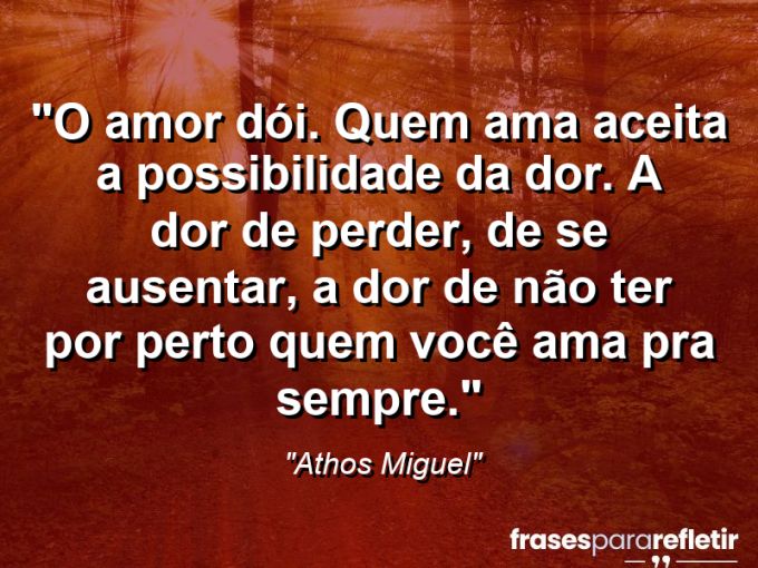 Frases de Amor: mensagens românticas e apaixonantes - “O amor dói. Quem ama aceita a possibilidade da dor. A dor de perder, de se ausentar, a dor de não ter por perto quem você ama pra sempre.”