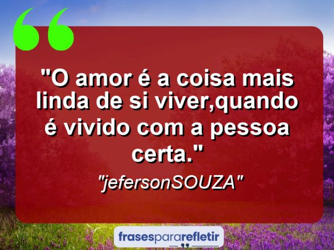 Frases de Amor: mensagens românticas e apaixonantes - “O amor é a coisa mais linda de si viver,quando é vivido com a pessoa certa.”