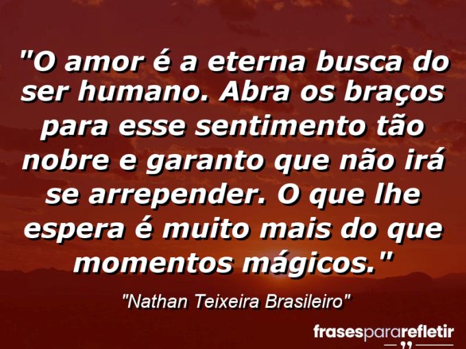 Frases de Amor: mensagens românticas e apaixonantes - “O amor é a eterna busca do ser humano. Abra os braços para esse sentimento tão nobre e garanto que não irá se arrepender. O que lhe espera é muito mais do que momentos mágicos.”