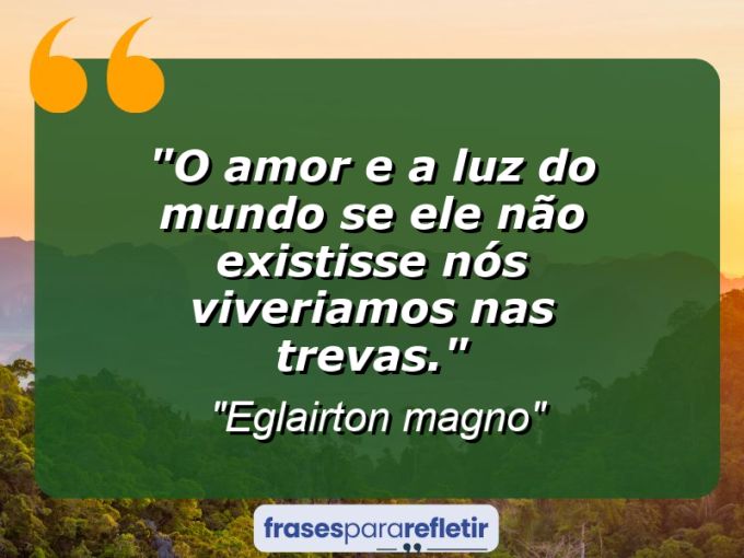 Frases de Amor: mensagens românticas e apaixonantes - “O amor e a luz do mundo se ele não existisse nós viveriamos nas trevas.”