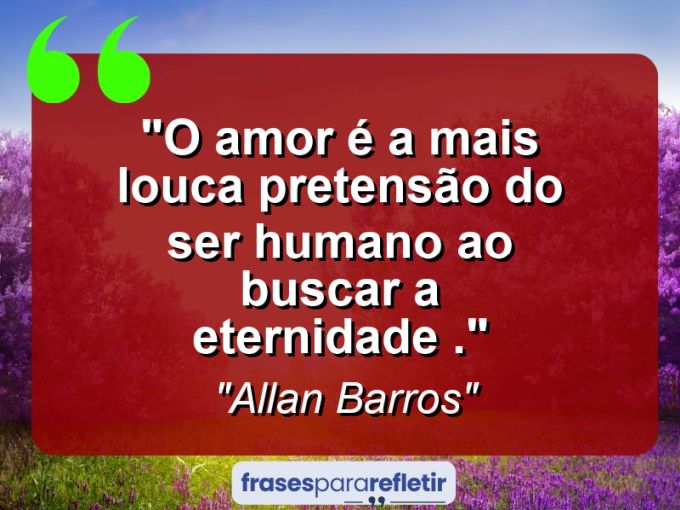 Frases de Amor: mensagens românticas e apaixonantes - “O amor é a mais louca pretensão do ser humano ao buscar a eternidade .”