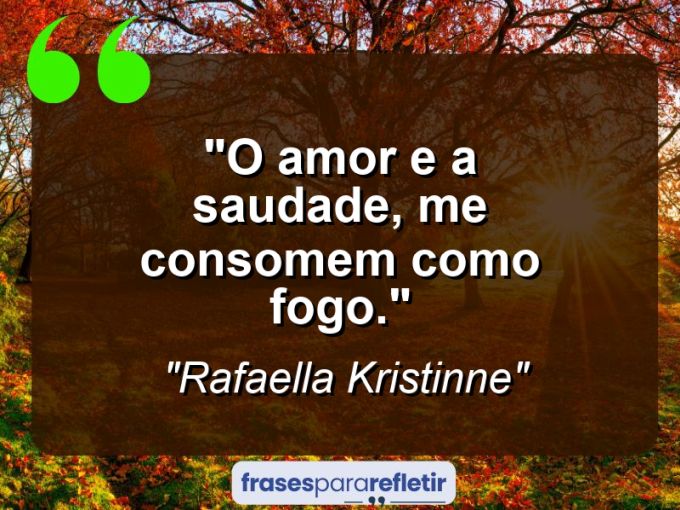 Frases de Amor: mensagens românticas e apaixonantes - “O amor e a saudade, me consomem como fogo.”