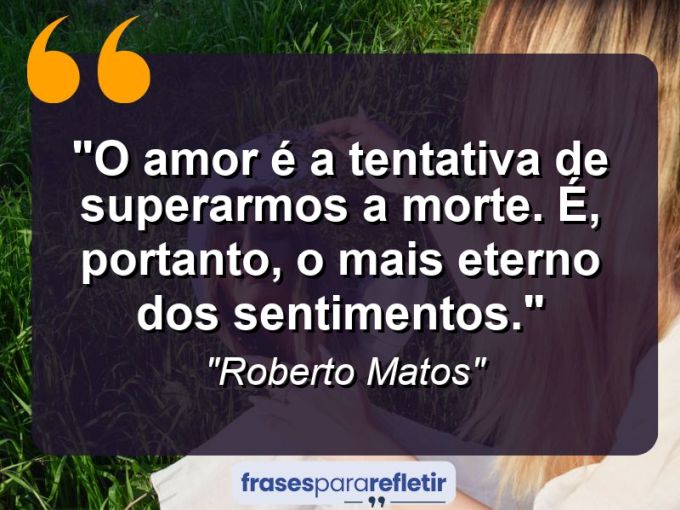 Frases de Amor: mensagens românticas e apaixonantes - “O amor é a tentativa de superarmos a morte. É, portanto, o mais eterno dos sentimentos.”