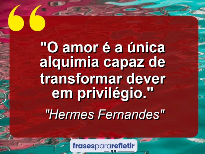 Frases de Amor: mensagens românticas e apaixonantes - “O amor é a única alquimia capaz de transformar dever em privilégio.”