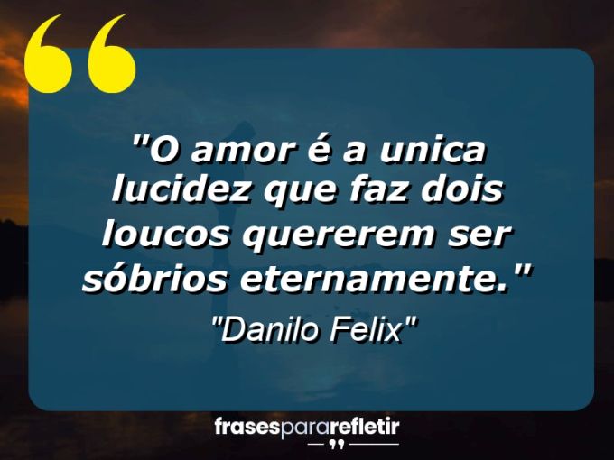 Frases de Amor: mensagens românticas e apaixonantes - “O amor é a unica lucidez que faz dois loucos quererem ser sóbrios eternamente.”