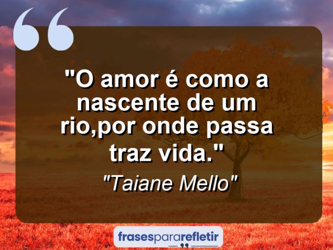 Frases de Amor: mensagens românticas e apaixonantes - “O amor é como a nascente de um rio,por onde passa traz vida.”