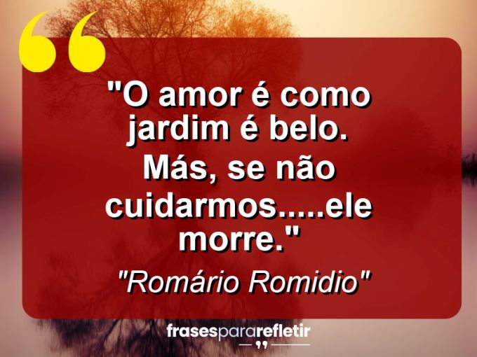 Frases de Amor: mensagens românticas e apaixonantes - “O amor é como jardim: É belo. Más, se não cuidarmos…..Ele morre.”