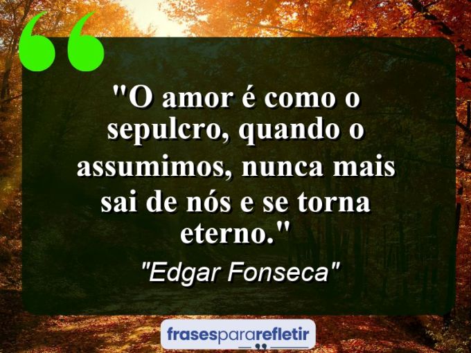 Frases de Amor: mensagens românticas e apaixonantes - “O amor é como o sepulcro, quando o assumimos, nunca mais sai de nós e se torna eterno.”