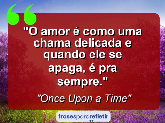 Frases de Amor: mensagens românticas e apaixonantes - “O amor é como uma chama delicada e quando ele se apaga, é pra sempre.”