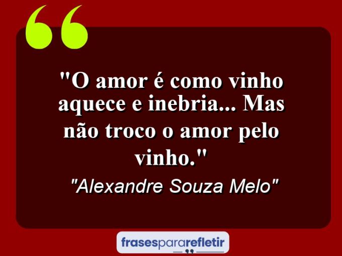 Frases de Amor: mensagens românticas e apaixonantes - “O Amor é Como Vinho Aquece e Inebria… Mas Não Troco o Amor pelo Vinho.”