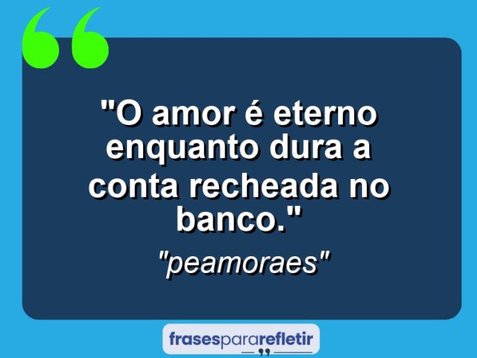 Frases de Amor: mensagens românticas e apaixonantes - “o amor é eterno enquanto dura (a conta recheada no banco).”