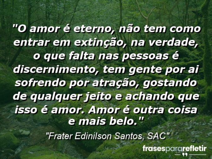 Frases de Amor: mensagens românticas e apaixonantes - “O amor é eterno, não tem como entrar em extinção, na verdade, o que falta nas pessoas é discernimento, tem gente por ai sofrendo por atração, gostando de qualquer jeito e achando que isso é amor. Amor é outra coisa e mais belo.”