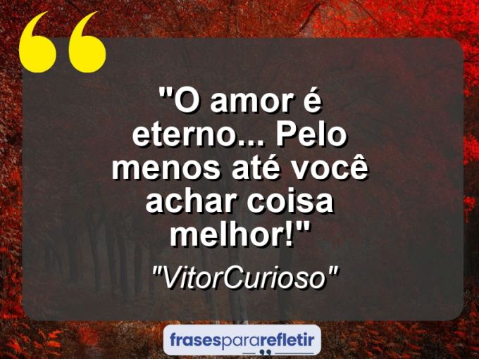 Frases de Amor: mensagens românticas e apaixonantes - “O amor é eterno… Pelo menos até você achar coisa melhor!”