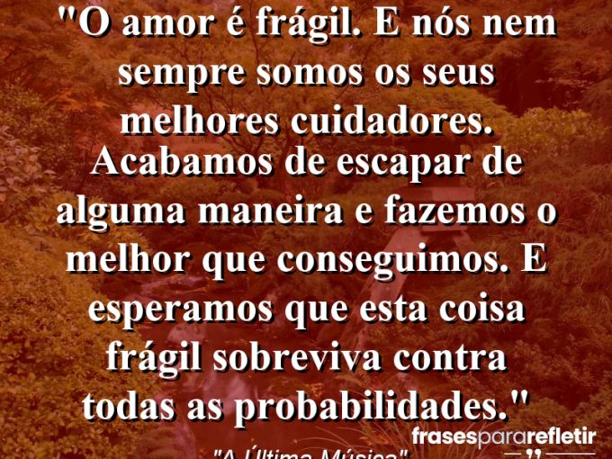 Frases de Amor: mensagens românticas e apaixonantes - “O amor é frágil. E nós nem sempre somos os seus melhores cuidadores. Acabamos de escapar de alguma maneira e fazemos o melhor que conseguimos. E esperamos que esta coisa frágil sobreviva contra todas as probabilidades.”