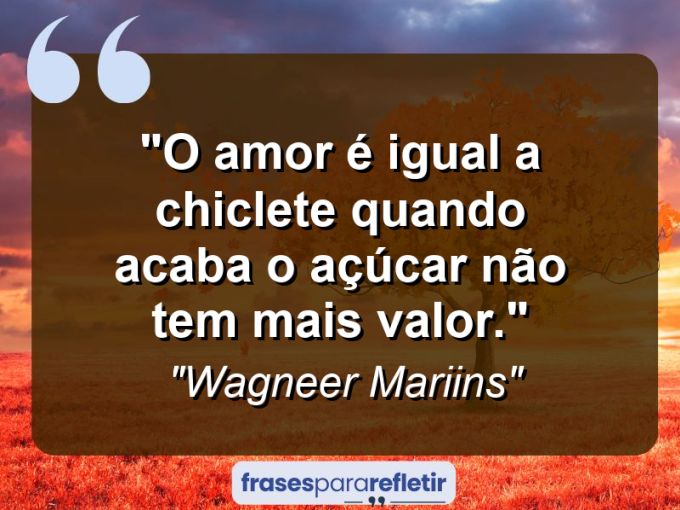 Frases de Amor: mensagens românticas e apaixonantes - “O Amor é Igual A Chiclete Quando Acaba o Açúcar Não Tem Mais Valor.”