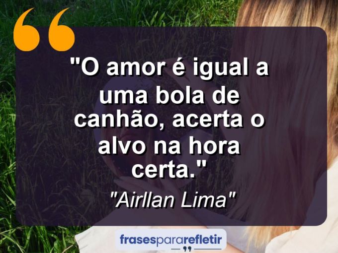 Frases de Amor: mensagens românticas e apaixonantes - “O Amor é igual a uma bola de canhão, acerta o alvo na hora certa.”