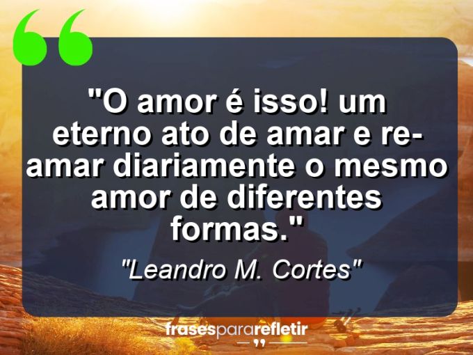 Frases de Amor: mensagens românticas e apaixonantes - “O amor é isso! Um eterno ato de amar e re-amar diariamente o mesmo amor de diferentes formas.”