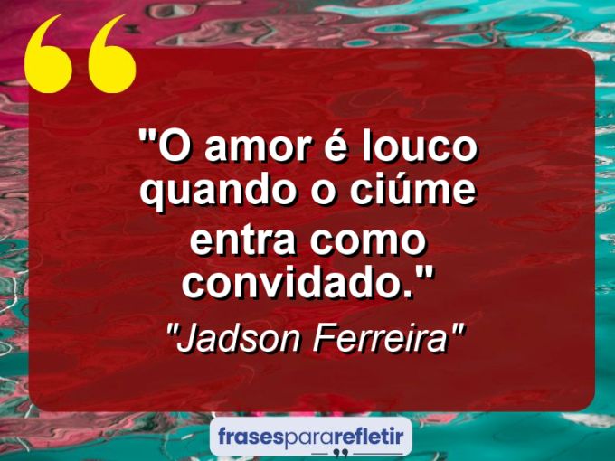 Frases de Amor: mensagens românticas e apaixonantes - “O amor é louco quando o ciúme entra como convidado.”