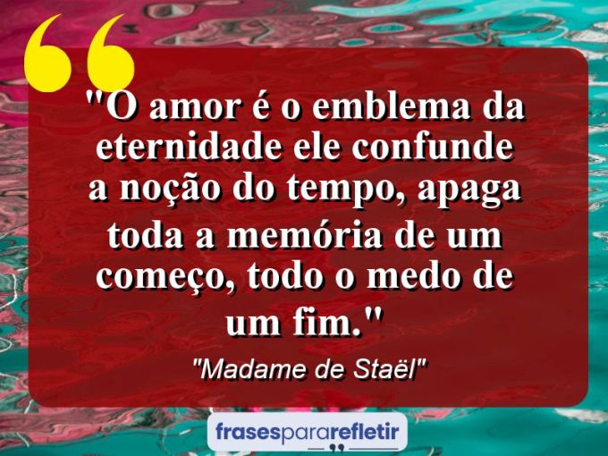 Frases de Amor: mensagens românticas e apaixonantes - “O amor é o emblema da eternidade: ele confunde a noção do tempo, apaga toda a memória de um começo, todo o medo de um fim.”