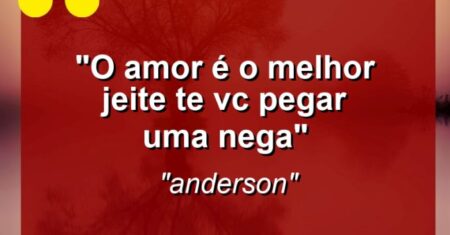 “O amor é o melhor jeite te vc pegar uma nega”