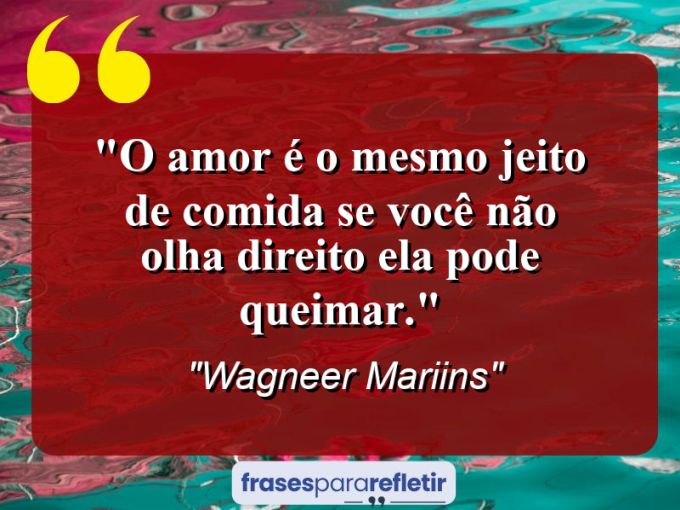 Frases de Amor: mensagens românticas e apaixonantes - “O Amor é o Mesmo Jeito De Comida Se Você Não Olha Direito Ela Pode Queimar.”