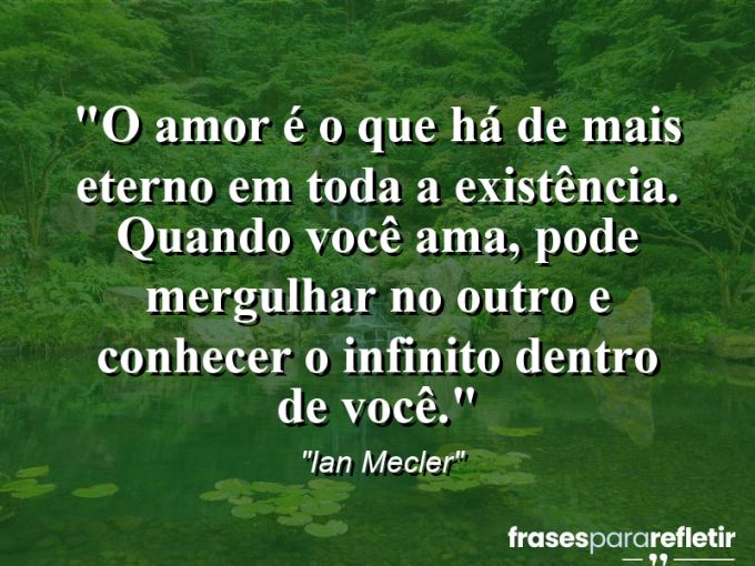 Frases de Amor: mensagens românticas e apaixonantes - “O amor é o que há de mais eterno em toda a existência. Quando você ama, pode mergulhar no outro e conhecer o infinito dentro de você.”