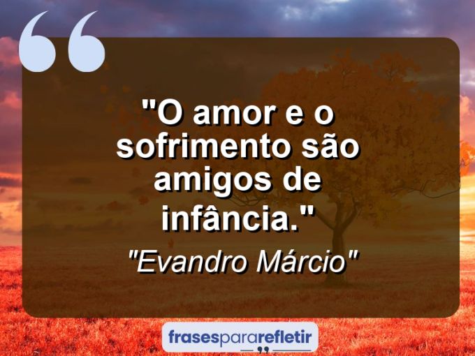 Frases de Amor: mensagens românticas e apaixonantes - “O amor e o sofrimento são amigos de infância.”