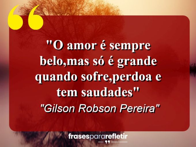 Frases de Amor: mensagens românticas e apaixonantes - “O Amor é sempre belo,mas só é grande quando sofre,perdoa e tem saudades”