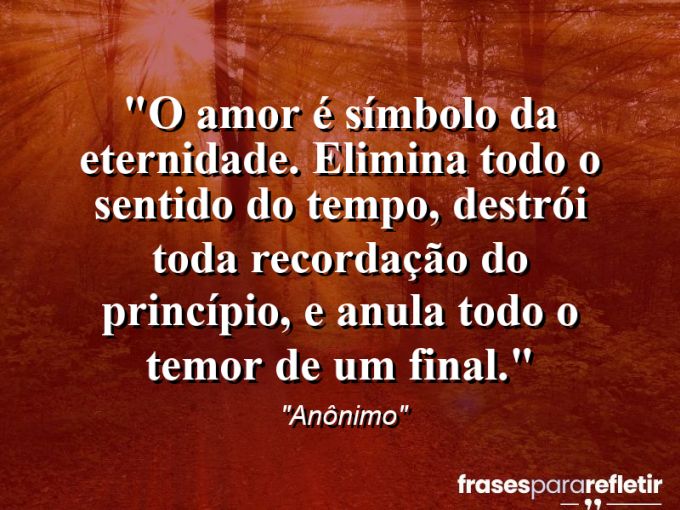 Frases de Amor: mensagens românticas e apaixonantes - “O amor é símbolo da eternidade. Elimina todo o sentido do tempo, destrói toda recordação do princípio, e anula todo o temor de um final.”