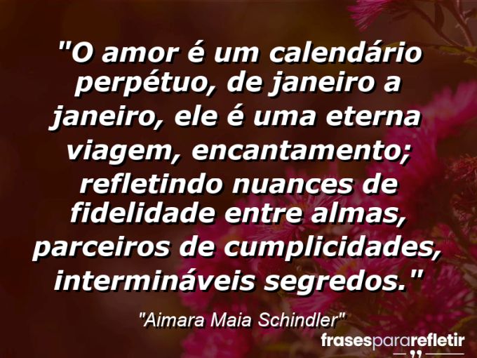 Frases de Amor: mensagens românticas e apaixonantes - “O amor é um calendário perpétuo, de janeiro a janeiro, ele é uma eterna viagem, encantamento; refletindo nuances de fidelidade entre almas, parceiros de cumplicidades, intermináveis segredos.”