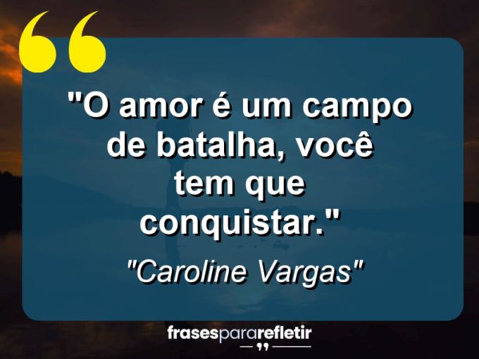 Frases de Amor: mensagens românticas e apaixonantes - “O amor é um campo de batalha, você tem que conquistar.”