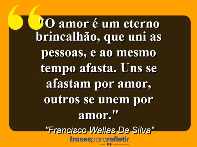 Frases de Amor: mensagens românticas e apaixonantes - “O amor é um eterno brincalhão, que uni as pessoas, e ao mesmo tempo afasta. Uns se afastam por amor, outros se unem por amor.”