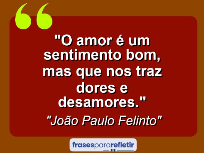 Frases de Amor: mensagens românticas e apaixonantes - “O amor é um sentimento bom, mas que nos traz dores e desamores.”