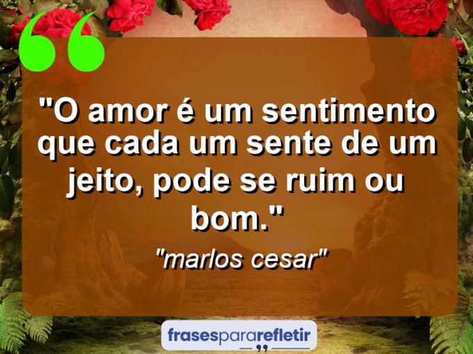 Frases de Amor: mensagens românticas e apaixonantes - “O amor é um sentimento que cada um sente de um jeito, pode se ruim ou bom.”