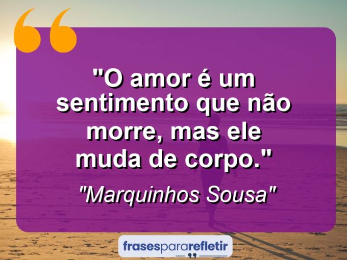 Frases de Amor: mensagens românticas e apaixonantes - “O Amor é um sentimento que não morre, mas ele muda de corpo.”