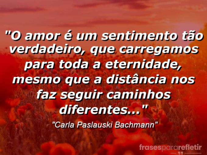 Frases de Amor: mensagens românticas e apaixonantes - “O amor é um sentimento tão verdadeiro, que carregamos para toda a eternidade, mesmo que a distância nos faz seguir caminhos diferentes…”