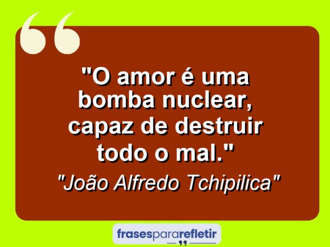 Frases de Amor: mensagens românticas e apaixonantes - “O amor é uma bomba nuclear, capaz de destruir todo o mal.”