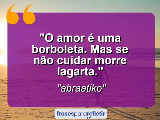 Frases de Amor: mensagens românticas e apaixonantes - “O amor é uma borboleta. Mas se não cuidar morre lagarta.”