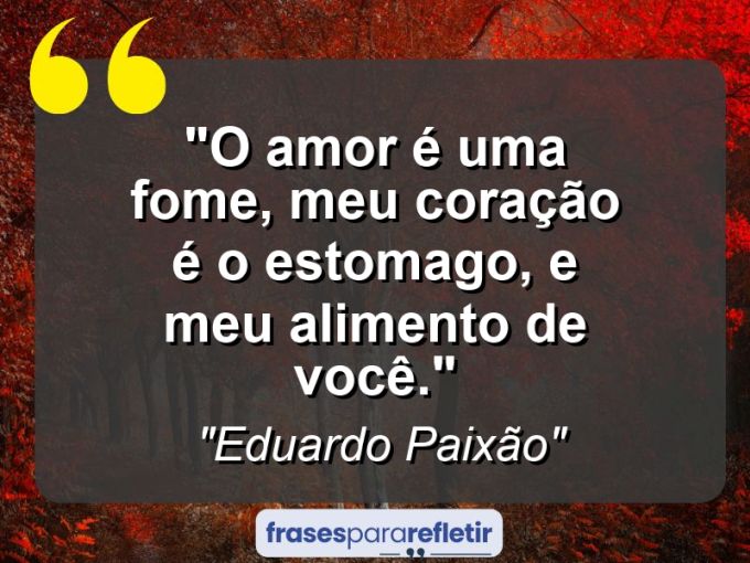 Frases de Amor: mensagens românticas e apaixonantes - “O amor é uma fome, meu coração é o estomago, e meu alimento de você.”