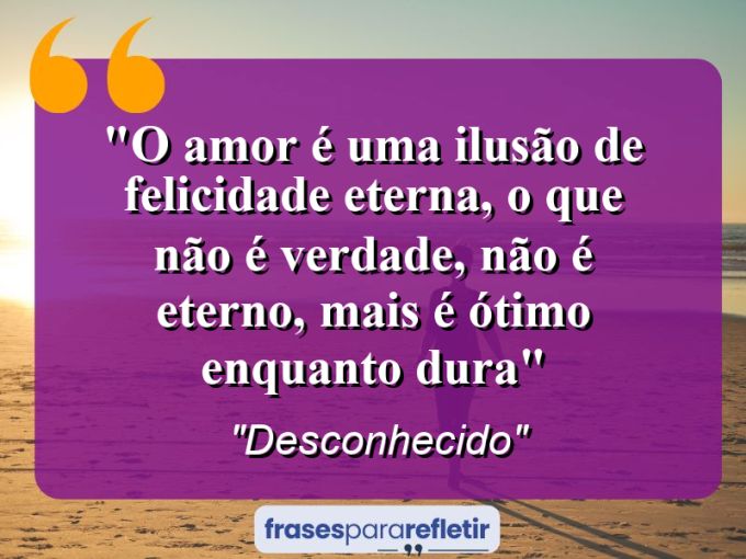 Frases de Amor: mensagens românticas e apaixonantes - “O amor é uma ilusão de felicidade eterna, o que não é verdade, não é eterno, mais é ótimo enquanto dura”