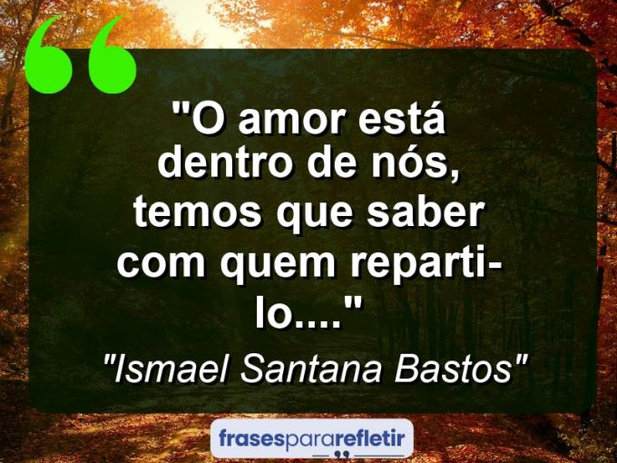 Frases de Amor: mensagens românticas e apaixonantes - “O amor está dentro de nós, temos que saber com quem reparti-lo….”