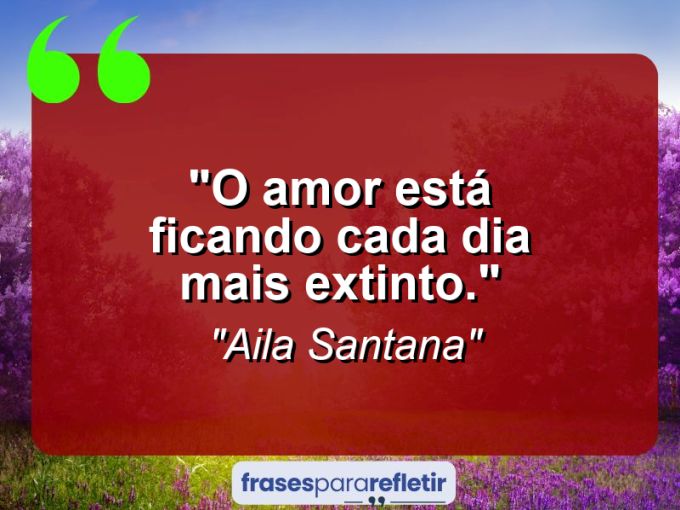 Frases de Amor: mensagens românticas e apaixonantes - “O amor está ficando cada dia mais extinto.”