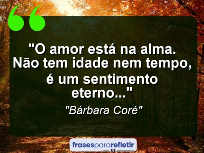 Frases de Amor: mensagens românticas e apaixonantes - “O amor está na alma. Não tem idade nem tempo, É um sentimento eterno…”