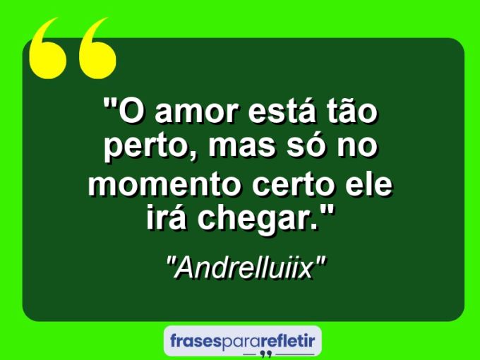 Frases de Amor: mensagens românticas e apaixonantes - “O Amor está tão perto, mas só no momento certo ele irá chegar.”