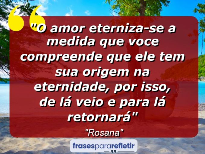 Frases de Amor: mensagens românticas e apaixonantes - “O amor eterniza-se a medida que voce compreende que ele tem sua origem na eternidade, por isso, de lá veio e para lá retornará”