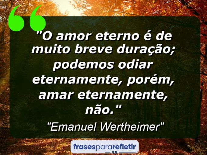 Frases de Amor: mensagens românticas e apaixonantes - “O amor eterno é de muito breve duração; podemos odiar eternamente, porém, amar eternamente, não.”