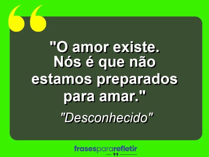 Frases de Amor: mensagens românticas e apaixonantes - “O amor existe. Nós é que não estamos preparados para amar.”